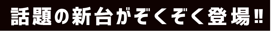 話題の新台がぞくぞく登場