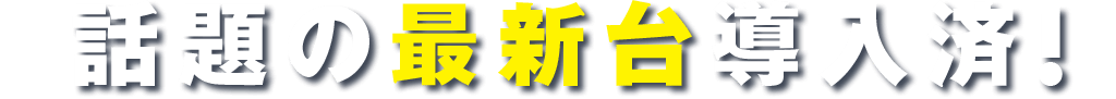 話題の最新台導入済!!!